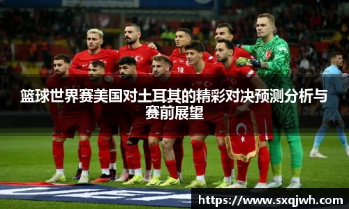 篮球世界赛美国对土耳其的精彩对决预测分析与赛前展望