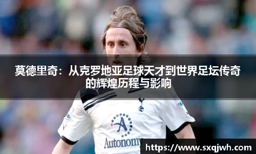 莫德里奇：从克罗地亚足球天才到世界足坛传奇的辉煌历程与影响